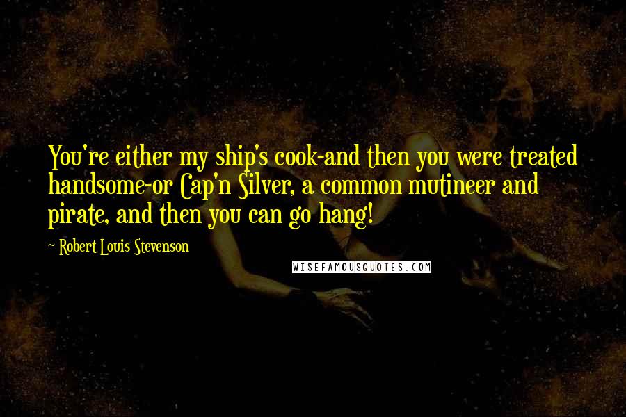 Robert Louis Stevenson Quotes: You're either my ship's cook-and then you were treated handsome-or Cap'n Silver, a common mutineer and pirate, and then you can go hang!