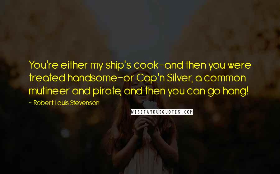Robert Louis Stevenson Quotes: You're either my ship's cook-and then you were treated handsome-or Cap'n Silver, a common mutineer and pirate, and then you can go hang!