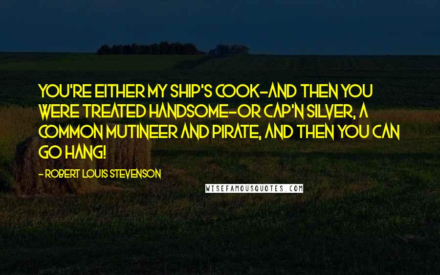 Robert Louis Stevenson Quotes: You're either my ship's cook-and then you were treated handsome-or Cap'n Silver, a common mutineer and pirate, and then you can go hang!