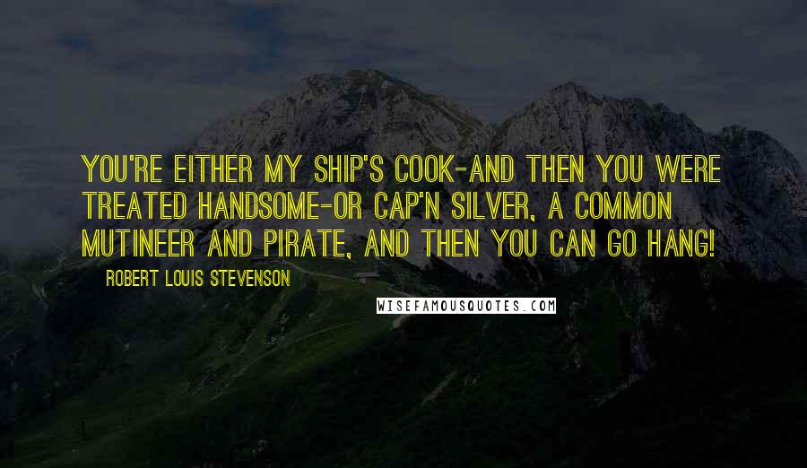 Robert Louis Stevenson Quotes: You're either my ship's cook-and then you were treated handsome-or Cap'n Silver, a common mutineer and pirate, and then you can go hang!