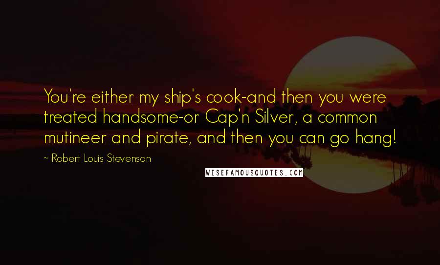 Robert Louis Stevenson Quotes: You're either my ship's cook-and then you were treated handsome-or Cap'n Silver, a common mutineer and pirate, and then you can go hang!