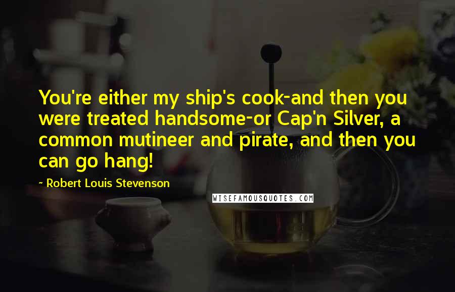 Robert Louis Stevenson Quotes: You're either my ship's cook-and then you were treated handsome-or Cap'n Silver, a common mutineer and pirate, and then you can go hang!