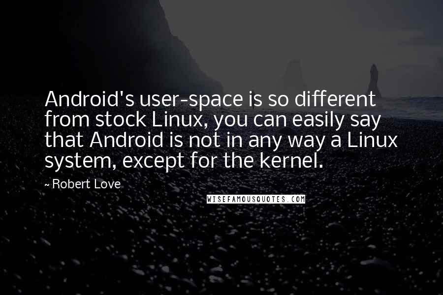 Robert Love Quotes: Android's user-space is so different from stock Linux, you can easily say that Android is not in any way a Linux system, except for the kernel.