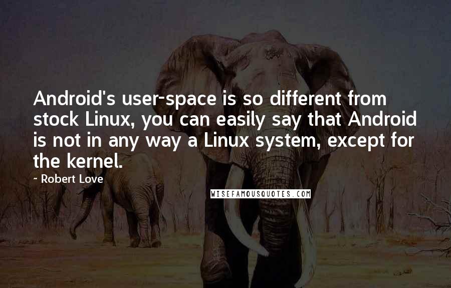 Robert Love Quotes: Android's user-space is so different from stock Linux, you can easily say that Android is not in any way a Linux system, except for the kernel.