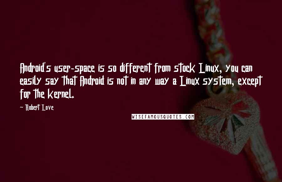 Robert Love Quotes: Android's user-space is so different from stock Linux, you can easily say that Android is not in any way a Linux system, except for the kernel.