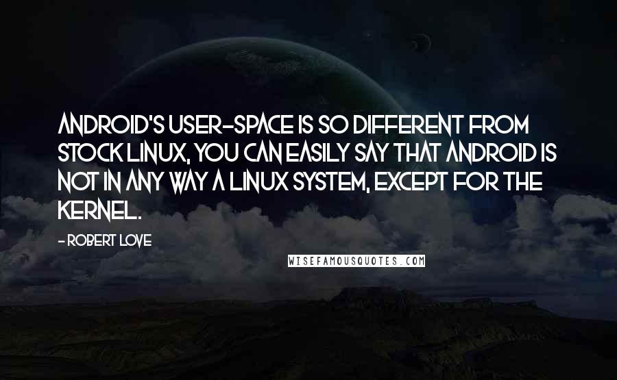 Robert Love Quotes: Android's user-space is so different from stock Linux, you can easily say that Android is not in any way a Linux system, except for the kernel.