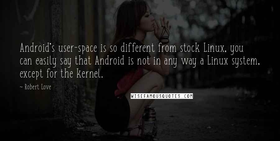 Robert Love Quotes: Android's user-space is so different from stock Linux, you can easily say that Android is not in any way a Linux system, except for the kernel.