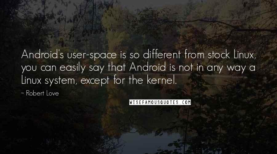 Robert Love Quotes: Android's user-space is so different from stock Linux, you can easily say that Android is not in any way a Linux system, except for the kernel.