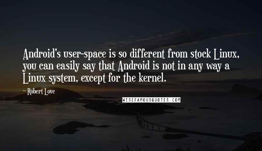 Robert Love Quotes: Android's user-space is so different from stock Linux, you can easily say that Android is not in any way a Linux system, except for the kernel.