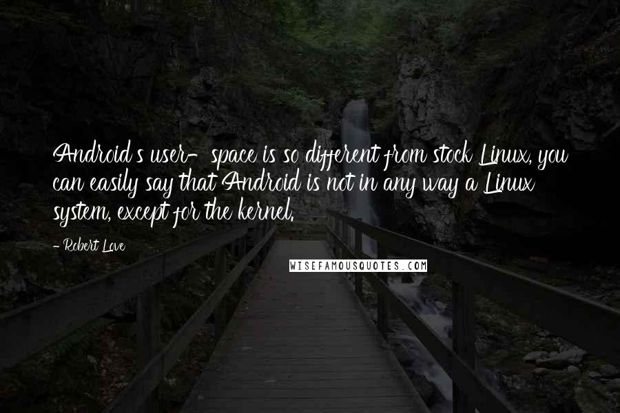 Robert Love Quotes: Android's user-space is so different from stock Linux, you can easily say that Android is not in any way a Linux system, except for the kernel.