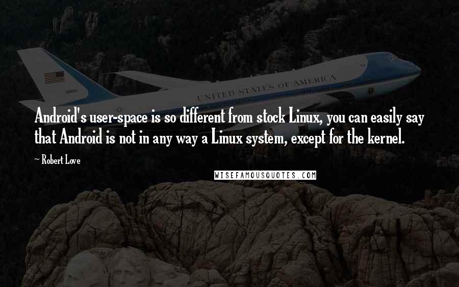 Robert Love Quotes: Android's user-space is so different from stock Linux, you can easily say that Android is not in any way a Linux system, except for the kernel.