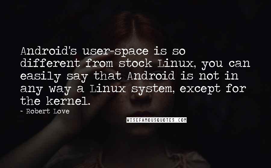 Robert Love Quotes: Android's user-space is so different from stock Linux, you can easily say that Android is not in any way a Linux system, except for the kernel.