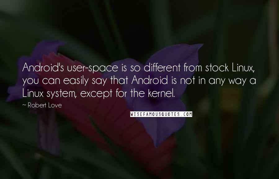 Robert Love Quotes: Android's user-space is so different from stock Linux, you can easily say that Android is not in any way a Linux system, except for the kernel.