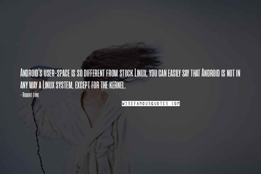 Robert Love Quotes: Android's user-space is so different from stock Linux, you can easily say that Android is not in any way a Linux system, except for the kernel.