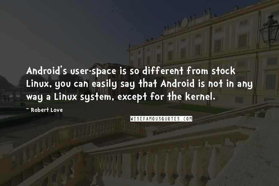 Robert Love Quotes: Android's user-space is so different from stock Linux, you can easily say that Android is not in any way a Linux system, except for the kernel.