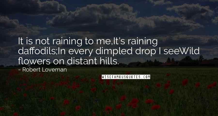 Robert Loveman Quotes: It is not raining to me,It's raining daffodils;In every dimpled drop I seeWild flowers on distant hills.