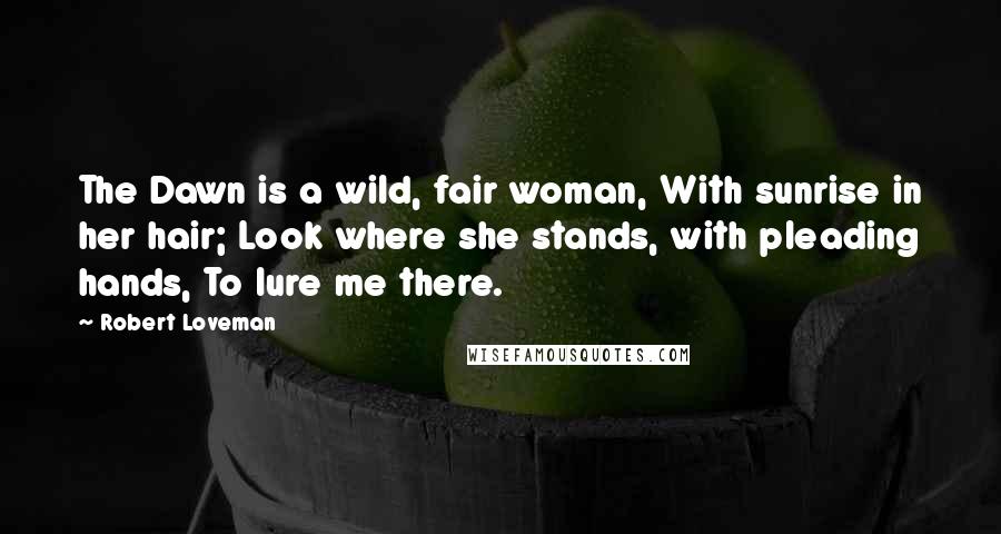 Robert Loveman Quotes: The Dawn is a wild, fair woman, With sunrise in her hair; Look where she stands, with pleading hands, To lure me there.