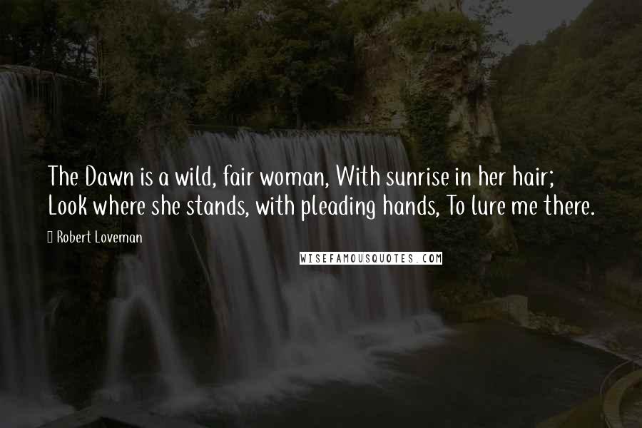 Robert Loveman Quotes: The Dawn is a wild, fair woman, With sunrise in her hair; Look where she stands, with pleading hands, To lure me there.