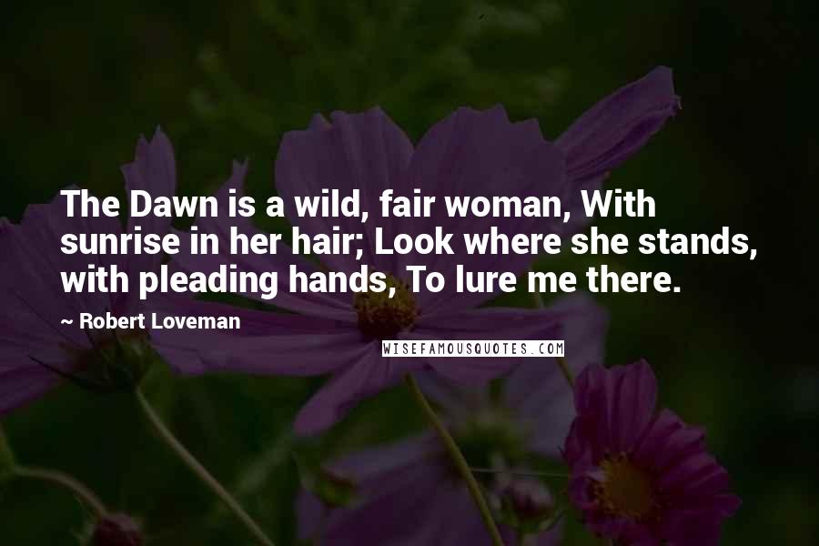 Robert Loveman Quotes: The Dawn is a wild, fair woman, With sunrise in her hair; Look where she stands, with pleading hands, To lure me there.