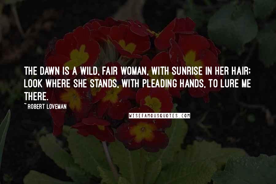 Robert Loveman Quotes: The Dawn is a wild, fair woman, With sunrise in her hair; Look where she stands, with pleading hands, To lure me there.