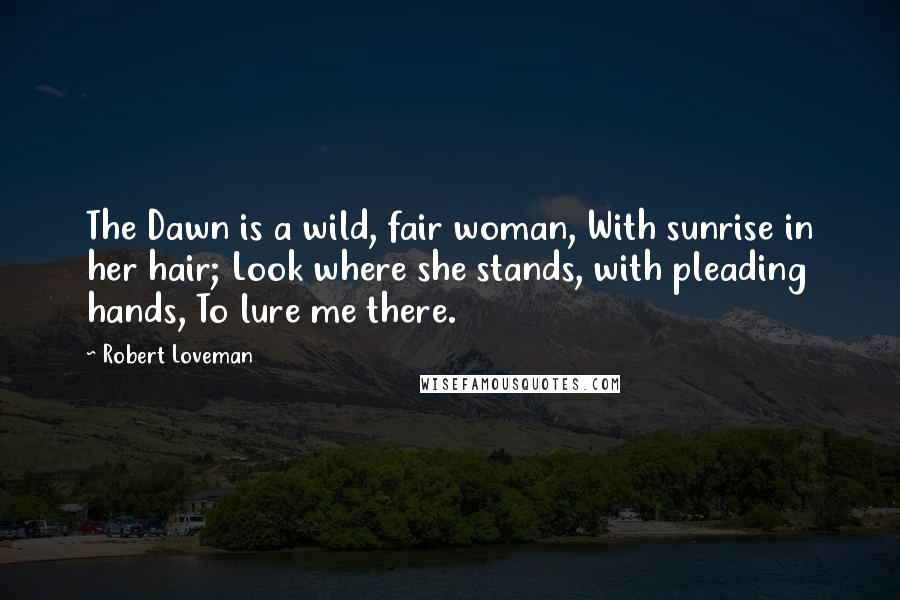 Robert Loveman Quotes: The Dawn is a wild, fair woman, With sunrise in her hair; Look where she stands, with pleading hands, To lure me there.