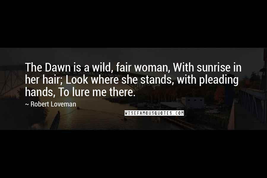 Robert Loveman Quotes: The Dawn is a wild, fair woman, With sunrise in her hair; Look where she stands, with pleading hands, To lure me there.