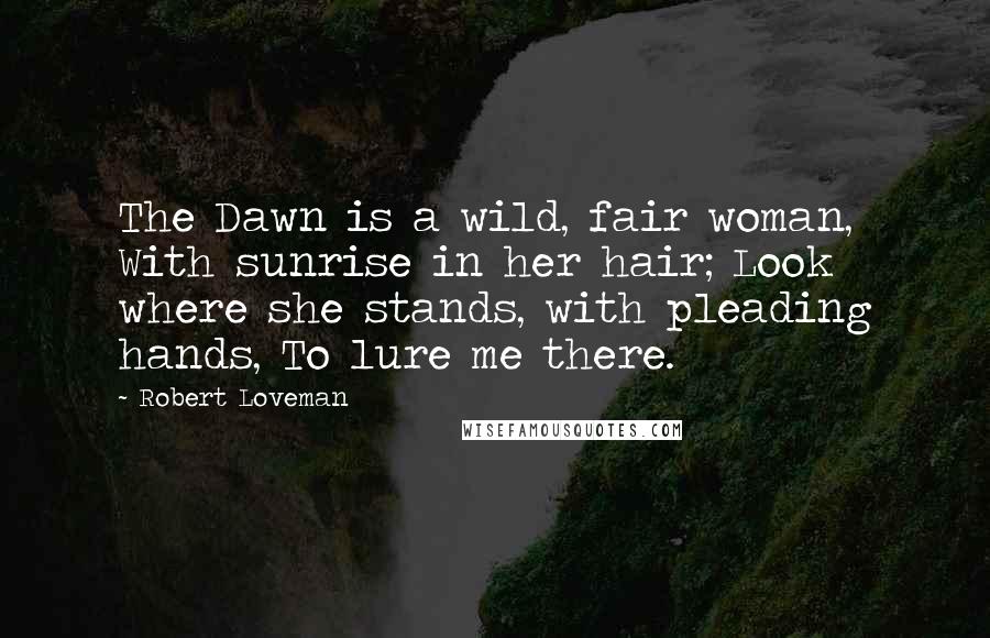 Robert Loveman Quotes: The Dawn is a wild, fair woman, With sunrise in her hair; Look where she stands, with pleading hands, To lure me there.