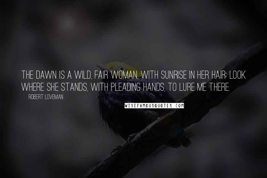 Robert Loveman Quotes: The Dawn is a wild, fair woman, With sunrise in her hair; Look where she stands, with pleading hands, To lure me there.