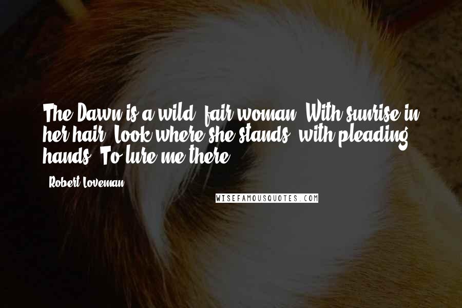 Robert Loveman Quotes: The Dawn is a wild, fair woman, With sunrise in her hair; Look where she stands, with pleading hands, To lure me there.