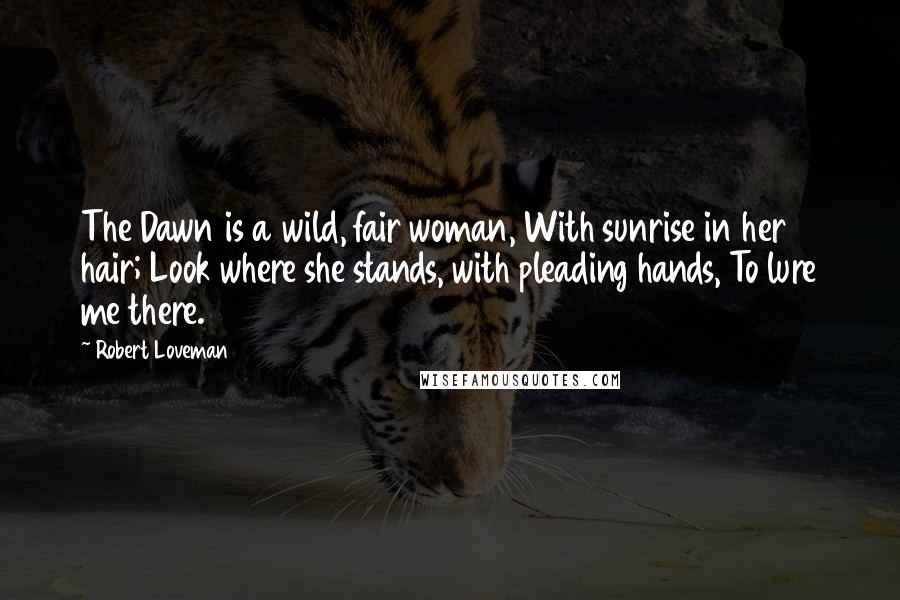 Robert Loveman Quotes: The Dawn is a wild, fair woman, With sunrise in her hair; Look where she stands, with pleading hands, To lure me there.