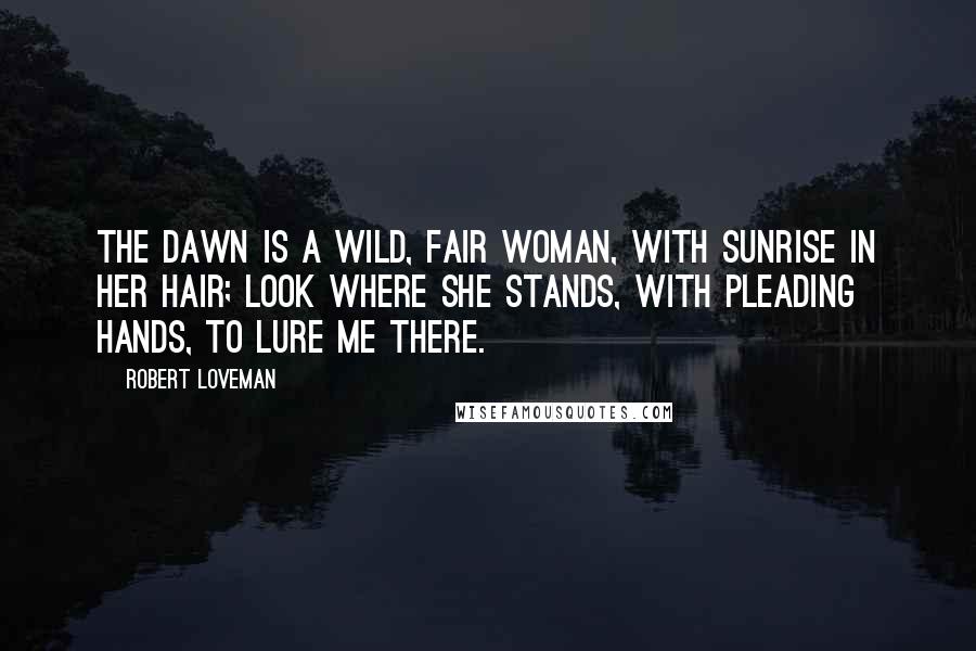 Robert Loveman Quotes: The Dawn is a wild, fair woman, With sunrise in her hair; Look where she stands, with pleading hands, To lure me there.