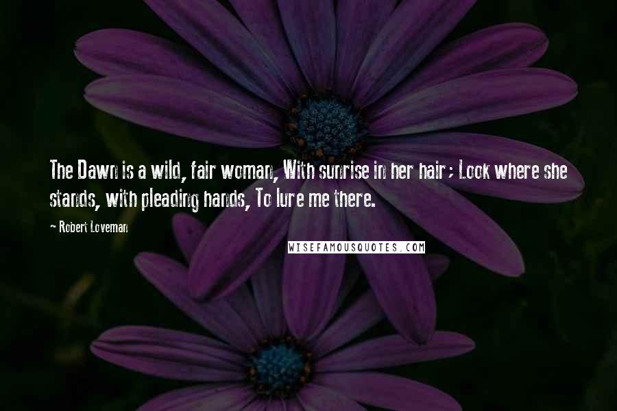 Robert Loveman Quotes: The Dawn is a wild, fair woman, With sunrise in her hair; Look where she stands, with pleading hands, To lure me there.