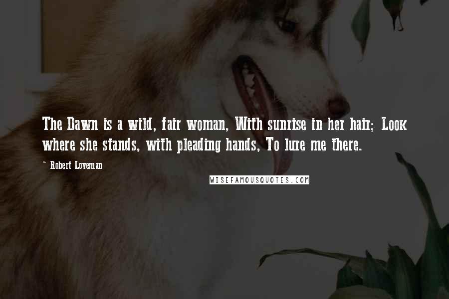 Robert Loveman Quotes: The Dawn is a wild, fair woman, With sunrise in her hair; Look where she stands, with pleading hands, To lure me there.