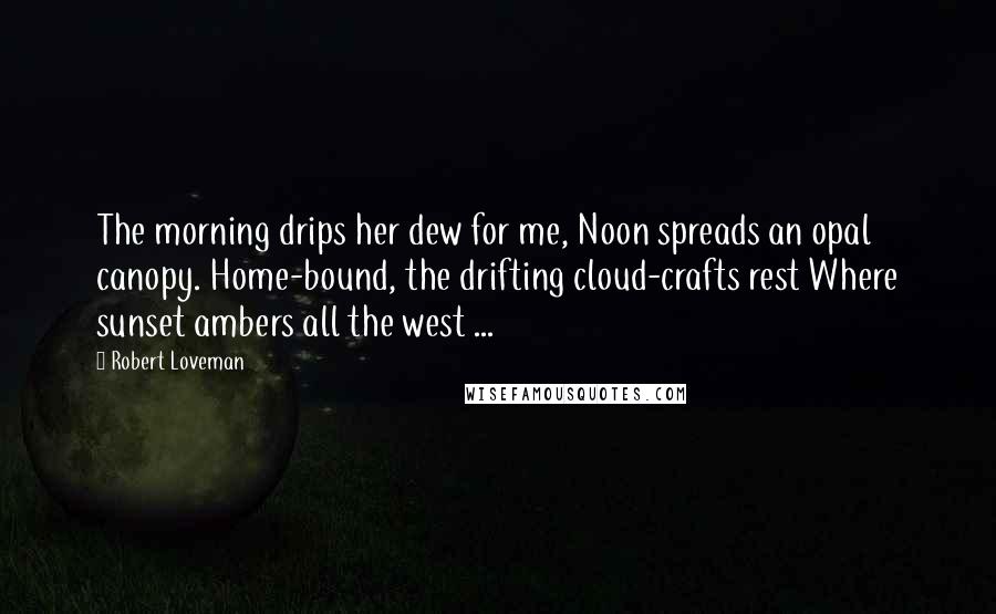 Robert Loveman Quotes: The morning drips her dew for me, Noon spreads an opal canopy. Home-bound, the drifting cloud-crafts rest Where sunset ambers all the west ...