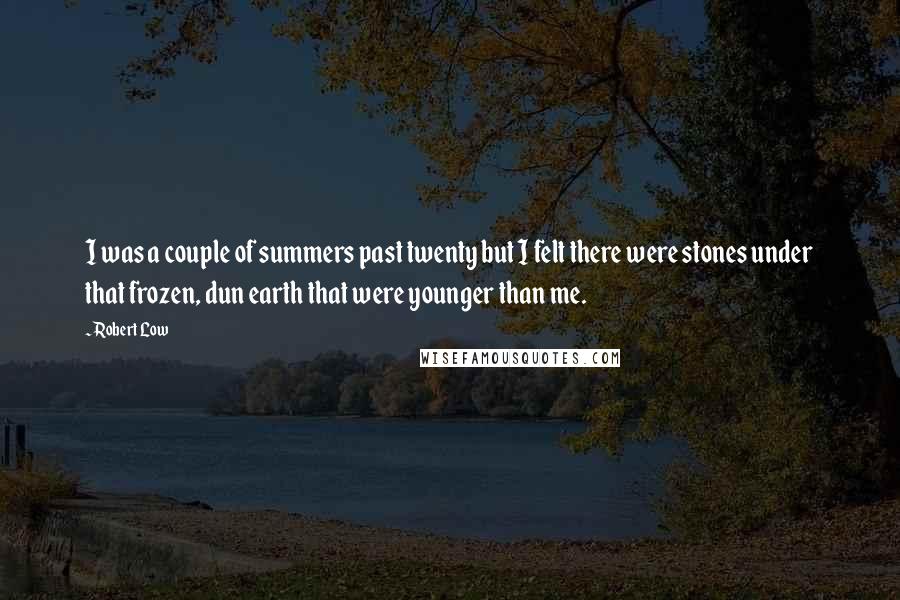 Robert Low Quotes: I was a couple of summers past twenty but I felt there were stones under that frozen, dun earth that were younger than me.