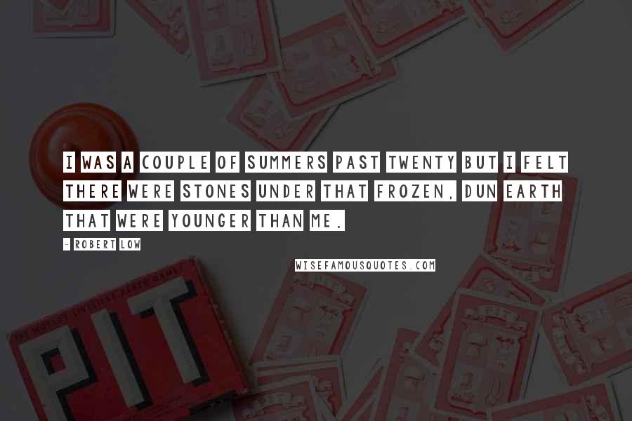 Robert Low Quotes: I was a couple of summers past twenty but I felt there were stones under that frozen, dun earth that were younger than me.