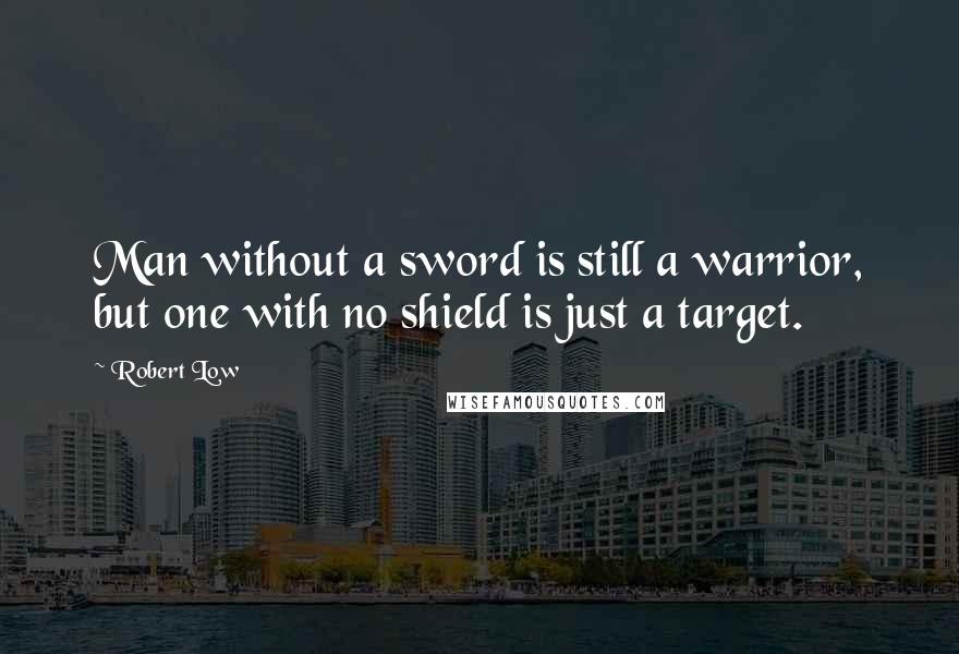 Robert Low Quotes: Man without a sword is still a warrior, but one with no shield is just a target.