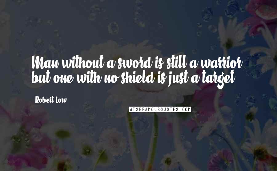 Robert Low Quotes: Man without a sword is still a warrior, but one with no shield is just a target.