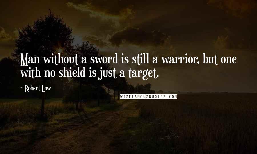 Robert Low Quotes: Man without a sword is still a warrior, but one with no shield is just a target.