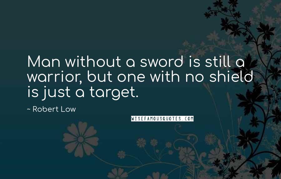 Robert Low Quotes: Man without a sword is still a warrior, but one with no shield is just a target.