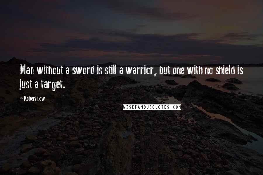 Robert Low Quotes: Man without a sword is still a warrior, but one with no shield is just a target.