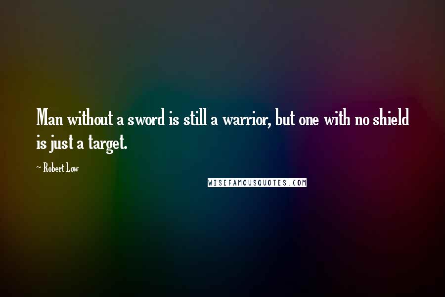 Robert Low Quotes: Man without a sword is still a warrior, but one with no shield is just a target.