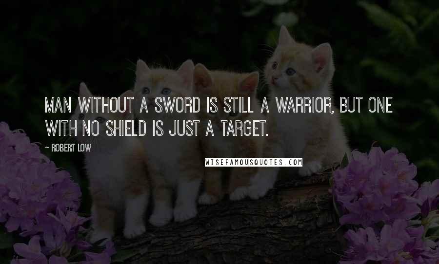 Robert Low Quotes: Man without a sword is still a warrior, but one with no shield is just a target.