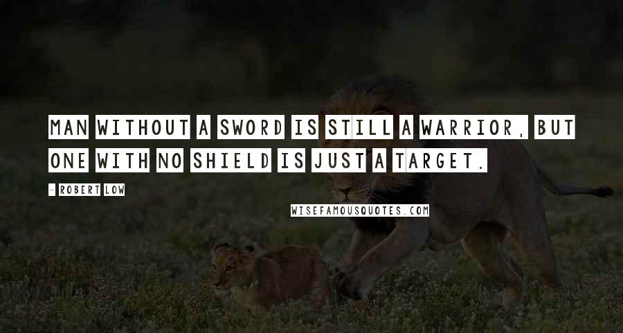 Robert Low Quotes: Man without a sword is still a warrior, but one with no shield is just a target.