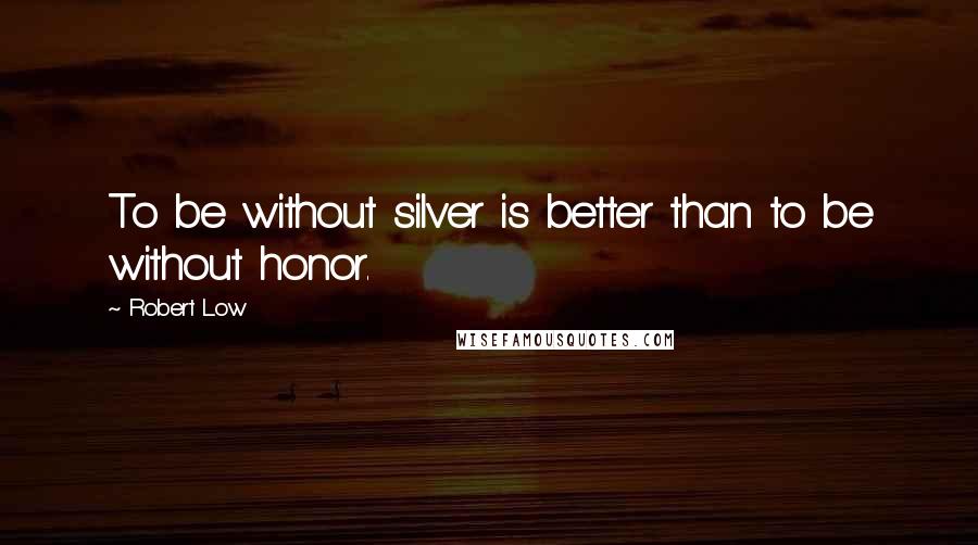 Robert Low Quotes: To be without silver is better than to be without honor.