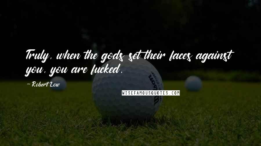 Robert Low Quotes: Truly, when the gods set their faces against you, you are fucked.