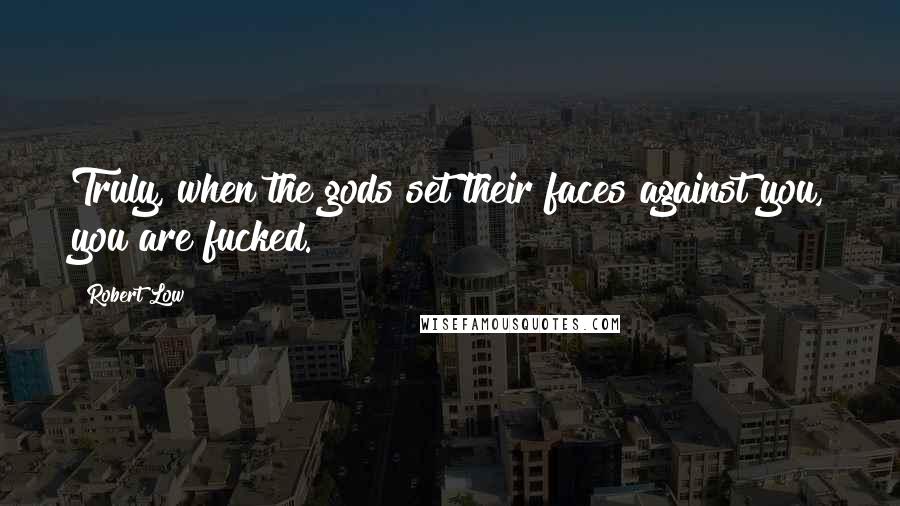 Robert Low Quotes: Truly, when the gods set their faces against you, you are fucked.