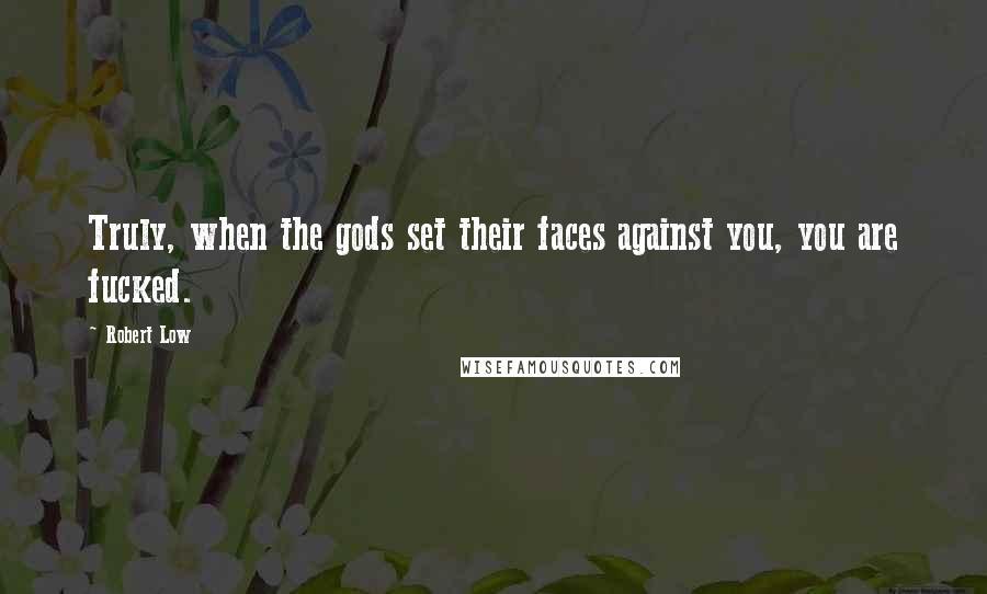 Robert Low Quotes: Truly, when the gods set their faces against you, you are fucked.