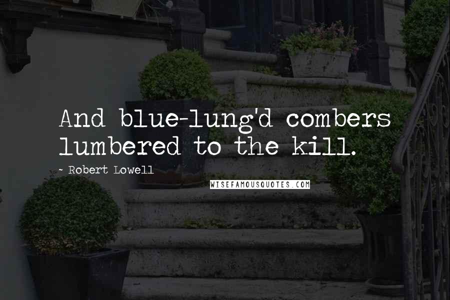 Robert Lowell Quotes: And blue-lung'd combers lumbered to the kill.