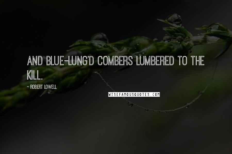 Robert Lowell Quotes: And blue-lung'd combers lumbered to the kill.
